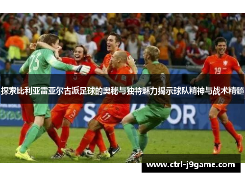 探索比利亚雷亚尔古派足球的奥秘与独特魅力揭示球队精神与战术精髓