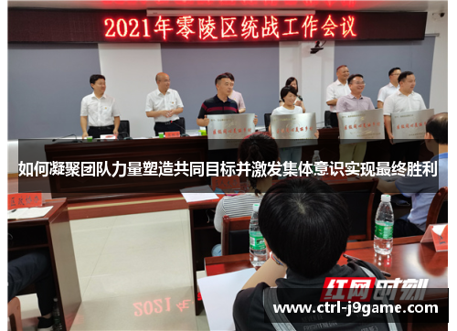 如何凝聚团队力量塑造共同目标并激发集体意识实现最终胜利 如何凝聚团队力量塑造共同目标并激发集体意识实现最终胜利