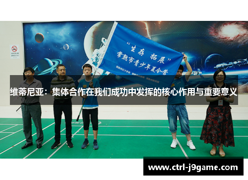 维蒂尼亚：集体合作在我们成功中发挥的核心作用与重要意义