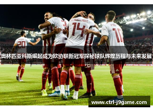奥林匹亚科斯崛起成为欧协联新冠军探秘球队辉煌历程与未来发展 奥林匹亚科斯崛起成为欧协联新冠军探秘球队辉煌历程与未来发展