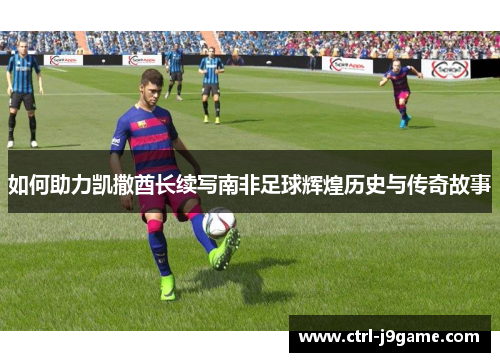 如何助力凯撒酋长续写南非足球辉煌历史与传奇故事 如何助力凯撒酋长续写南非足球辉煌历史与传奇故事