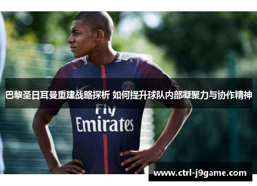 巴黎圣日耳曼重建战略探析 如何提升球队内部凝聚力与协作精神 巴黎圣日耳曼重建战略探析 如何提升球队内部凝聚力与协作精神