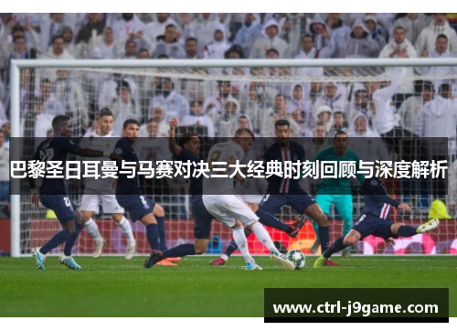 巴黎圣日耳曼与马赛对决三大经典时刻回顾与深度解析 巴黎圣日耳曼与马赛对决三大经典时刻回顾与深度解析