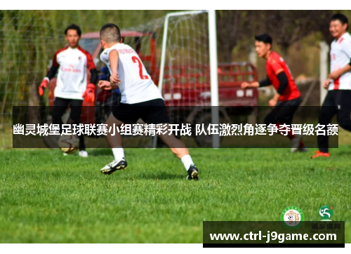 幽灵城堡足球联赛小组赛精彩开战 队伍激烈角逐争夺晋级名额 幽灵城堡足球联赛小组赛精彩开战 队伍激烈角逐争夺晋级名额