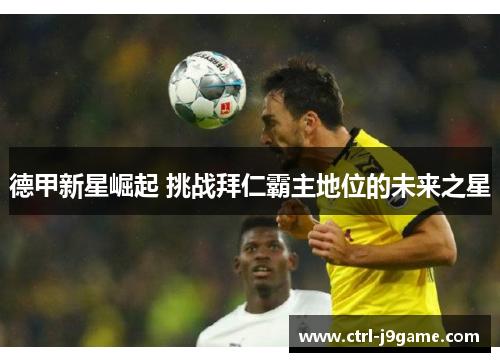德甲新星崛起 挑战拜仁霸主地位的未来之星
