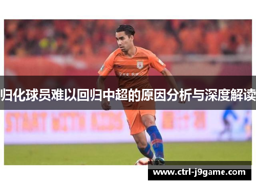 归化球员难以回归中超的原因分析与深度解读 归化球员难以回归中超的原因分析与深度解读