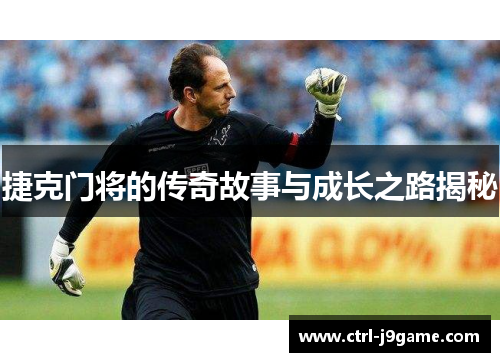 捷克门将的传奇故事与成长之路揭秘