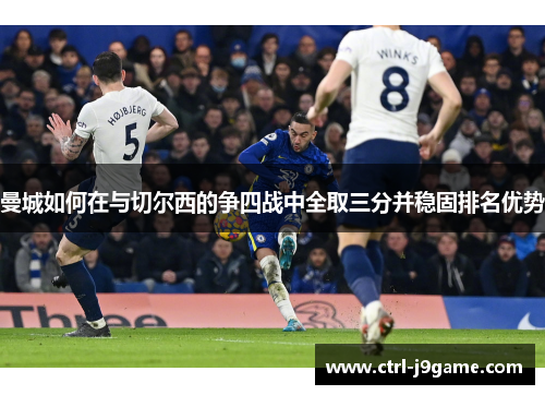 曼城如何在与切尔西的争四战中全取三分并稳固排名优势 曼城如何在与切尔西的争四战中全取三分并稳固排名优势