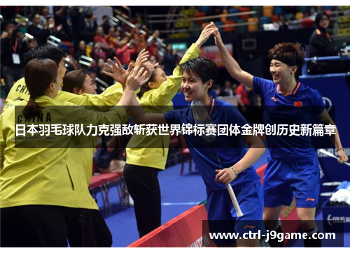 日本羽毛球队力克强敌斩获世界锦标赛团体金牌创历史新篇章 日本羽毛球队力克强敌斩获世界锦标赛团体金牌创历史新篇章