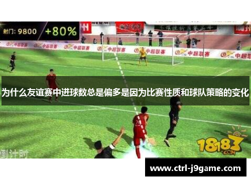 为什么友谊赛中进球数总是偏多是因为比赛性质和球队策略的变化 为什么友谊赛中进球数总是偏多是因为比赛性质和球队策略的变化