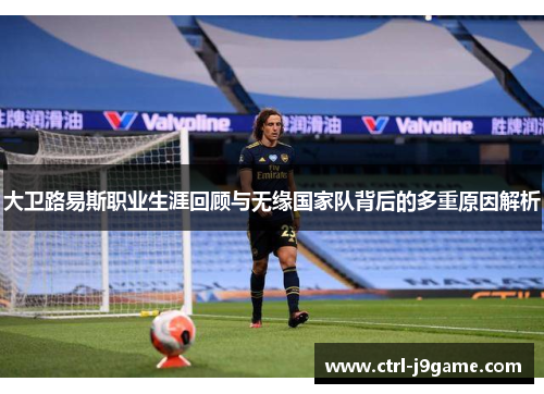 大卫路易斯职业生涯回顾与无缘国家队背后的多重原因解析 大卫路易斯职业生涯回顾与无缘国家队背后的多重原因解析