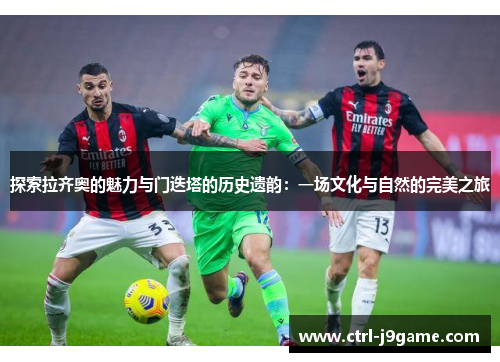 探索拉齐奥的魅力与门迭塔的历史遗韵:一场文化与自然的完美之旅 探索拉齐奥的魅力与门迭塔的历史遗韵:一场文化与自然的完美之旅