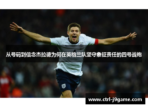从号码到信念杰拉德为何在英格兰队坚守象征责任的四号战袍 从号码到信念杰拉德为何在英格兰队坚守象征责任的四号战袍
