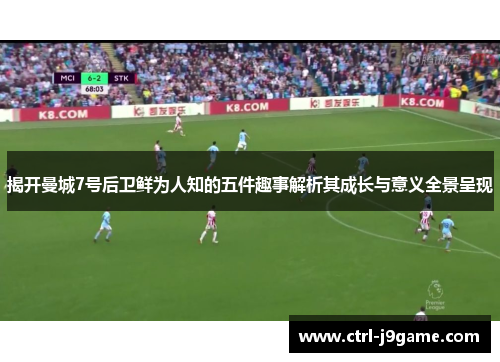揭开曼城7号后卫鲜为人知的五件趣事解析其成长与意义全景呈现