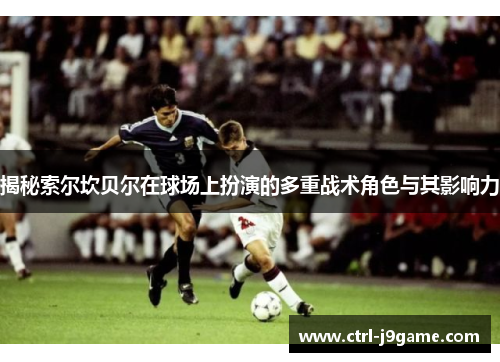 揭秘索尔坎贝尔在球场上扮演的多重战术角色与其影响力 揭秘索尔坎贝尔在球场上扮演的多重战术角色与其影响力