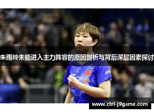 朱雨玲未能进入主力阵容的原因剖析与背后深层因素探讨 朱雨玲未能进入主力阵容的原因剖析与背后深层因素探讨