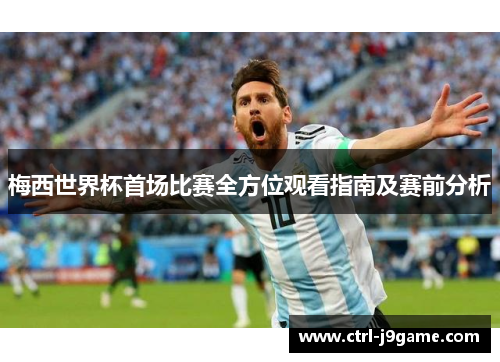 梅西世界杯首场比赛全方位观看指南及赛前分析 梅西世界杯首场比赛全方位观看指南及赛前分析