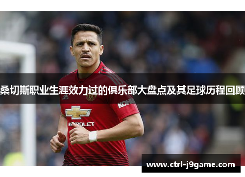 桑切斯职业生涯效力过的俱乐部大盘点及其足球历程回顾 桑切斯职业生涯效力过的俱乐部大盘点及其足球历程回顾