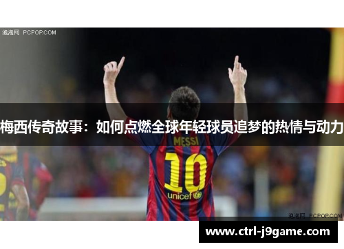 梅西传奇故事：如何点燃全球年轻球员追梦的热情与动力