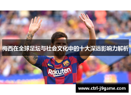 梅西在全球足坛与社会文化中的十大深远影响力解析