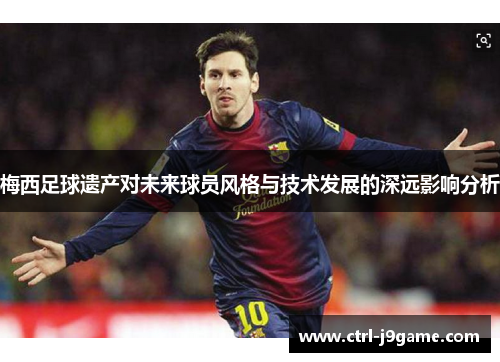 梅西足球遗产对未来球员风格与技术发展的深远影响分析 梅西足球遗产对未来球员风格与技术发展的深远影响分析