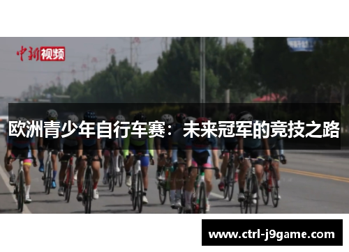 欧洲青少年自行车赛:未来冠军的竞技之路 欧洲青少年自行车赛:未来冠军的竞技之路