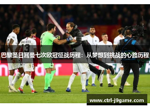 巴黎圣日耳曼七次欧冠征战历程：从梦想到挑战的心路历程