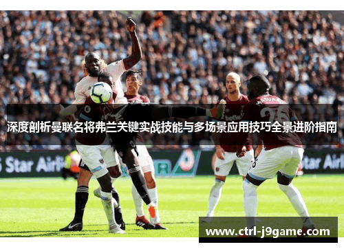 深度剖析曼联名将弗兰关键实战技能与多场景应用技巧全景进阶指南 深度剖析曼联名将弗兰关键实战技能与多场景应用技巧全景进阶指南