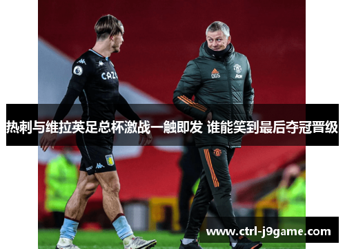 热刺与维拉英足总杯激战一触即发 谁能笑到最后夺冠晋级 热刺与维拉英足总杯激战一触即发 谁能笑到最后夺冠晋级