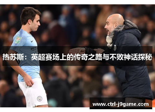 热苏斯:英超赛场上的传奇之路与不败神话探秘 热苏斯:英超赛场上的传奇之路与不败神话探秘