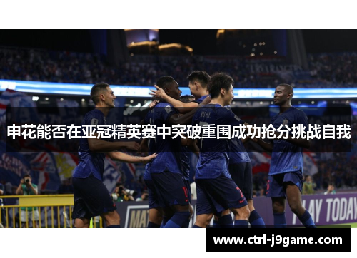 申花能否在亚冠精英赛中突破重围成功抢分挑战自我 申花能否在亚冠精英赛中突破重围成功抢分挑战自我