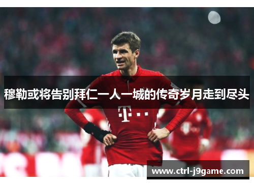 穆勒或将告别拜仁一人一城的传奇岁月走到尽头 穆勒或将告别拜仁一人一城的传奇岁月走到尽头