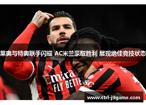 莱奥与特奥联手闪耀 AC米兰豪取胜利 展现绝佳竞技状态