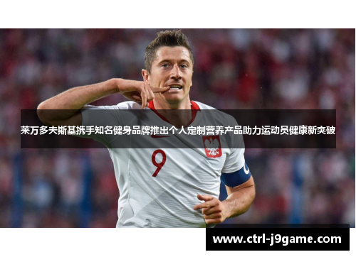 莱万多夫斯基携手知名健身品牌推出个人定制营养产品助力运动员健康新突破