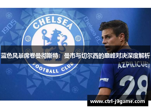 蓝色风暴席卷曼彻斯特：曼市与切尔西的巅峰对决深度解析