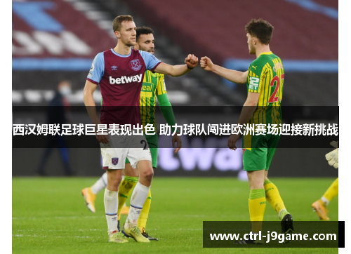 西汉姆联足球巨星表现出色 助力球队闯进欧洲赛场迎接新挑战