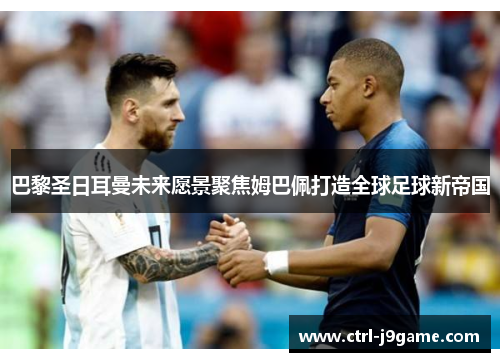 巴黎圣日耳曼未来愿景聚焦姆巴佩打造全球足球新帝国 巴黎圣日耳曼未来愿景聚焦姆巴佩打造全球足球新帝国