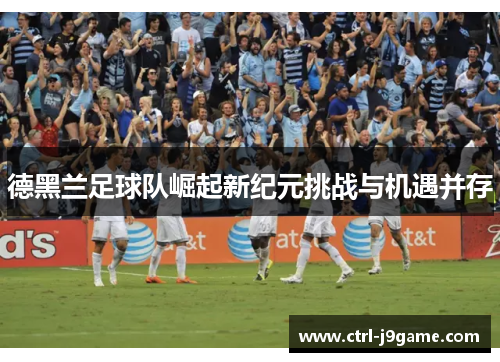 德黑兰足球队崛起新纪元挑战与机遇并存 德黑兰足球队崛起新纪元挑战与机遇并存