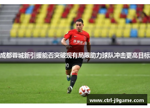 成都蓉城新引援能否突破现有局限助力球队冲击更高目标