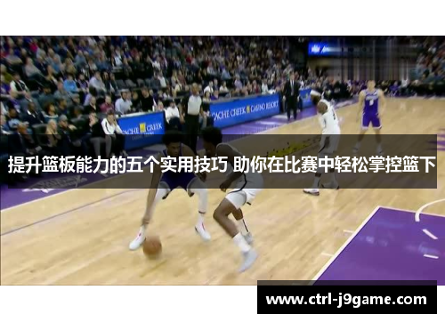 提升篮板能力的五个实用技巧 助你在比赛中轻松掌控篮下