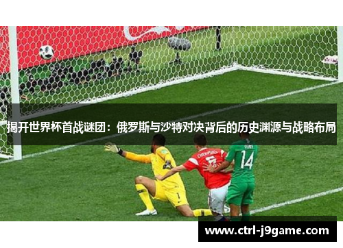 揭开世界杯首战谜团：俄罗斯与沙特对决背后的历史渊源与战略布局