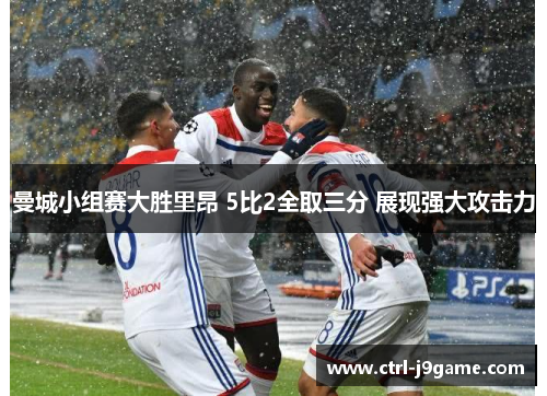 曼城小组赛大胜里昂 5比2全取三分 展现强大攻击力