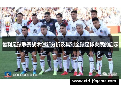 智利足球联赛战术创新分析及其对全球足球发展的启示 智利足球联赛战术创新分析及其对全球足球发展的启示