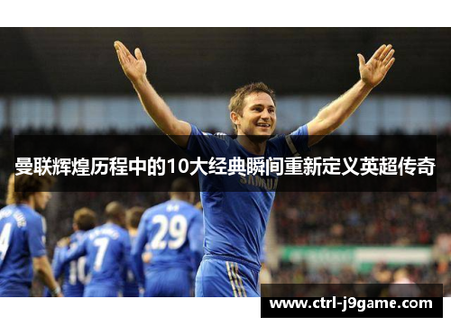 曼联辉煌历程中的10大经典瞬间重新定义英超传奇