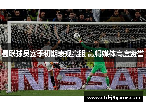 曼联球员赛季初期表现亮眼 赢得媒体高度赞誉 曼联球员赛季初期表现亮眼 赢得媒体高度赞誉