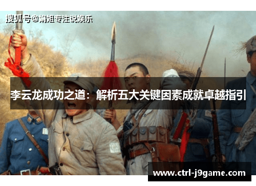 李云龙成功之道:解析五大关键因素成就卓越指引 李云龙成功之道:解析五大关键因素成就卓越指引