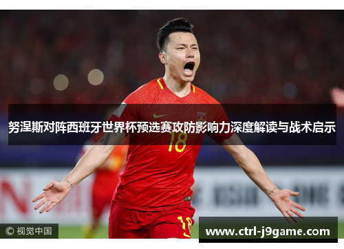 努涅斯对阵西班牙世界杯预选赛攻防影响力深度解读与战术启示