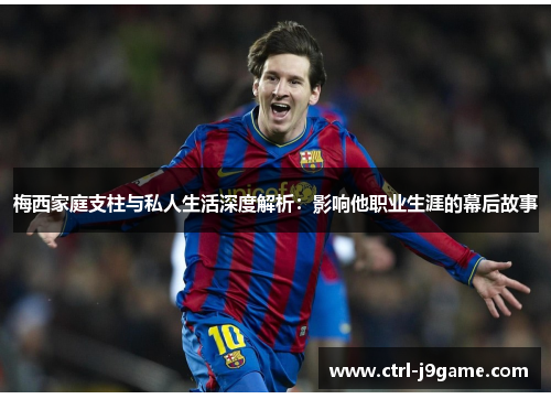 梅西家庭支柱与私人生活深度解析：影响他职业生涯的幕后故事