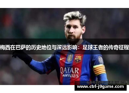 梅西在巴萨的历史地位与深远影响:足球王者的传奇征程 梅西在巴萨的历史地位与深远影响:足球王者的传奇征程