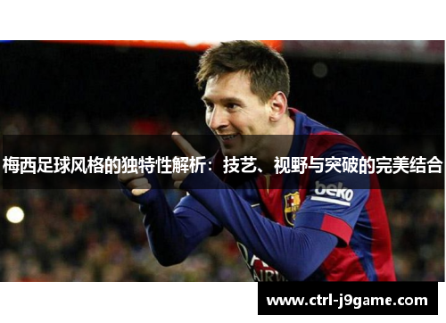 梅西足球风格的独特性解析：技艺、视野与突破的完美结合